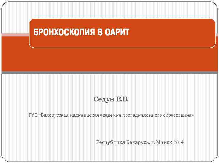 БРОНХОСКОПИЯ В ОАРИТ Седун В. В. ГУО «Белорусская медицинская академия последипломного образования» Республика Беларусь,