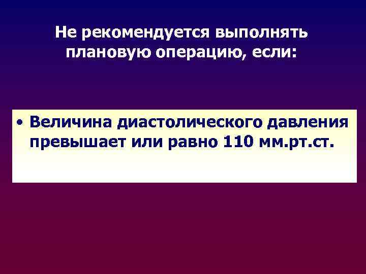 Не рекомендуется выполнять плановую операцию, если: • Величина диастолического давления превышает или равно 110