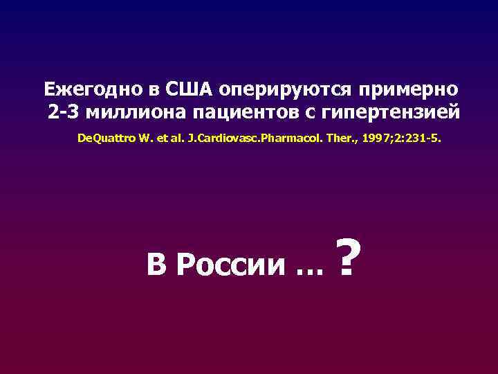 Ежегодно в США оперируются примерно 2 -3 миллиона пациентов с гипертензией De. Quattro W.