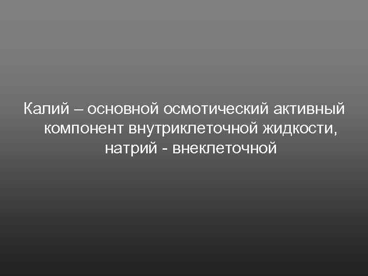 Калий – основной осмотический активный компонент внутриклеточной жидкости, натрий - внеклеточной 