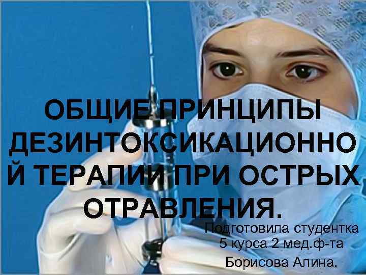 ОБЩИЕ ПРИНЦИПЫ ДЕЗИНТОКСИКАЦИОННО Й ТЕРАПИИ ПРИ ОСТРЫХ ОТРАВЛЕНИЯ. Подготовила студентка 5 курса 2 мед.