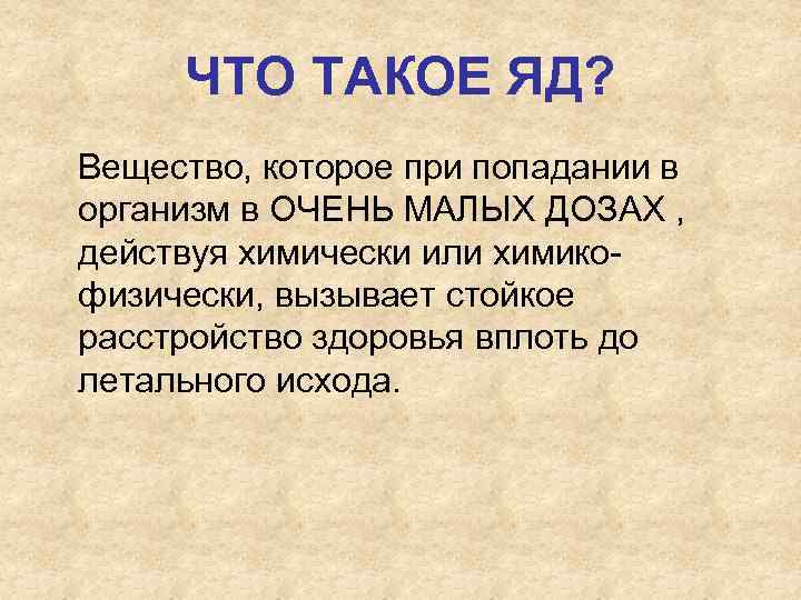 ЧТО ТАКОЕ ЯД? Вещество, которое при попадании в организм в ОЧЕНЬ МАЛЫХ ДОЗАХ ,