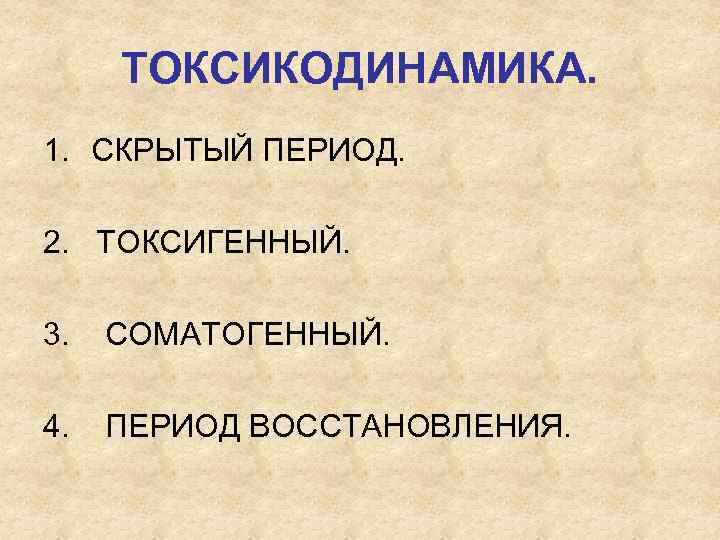 ТОКСИКОДИНАМИКА. 1. СКРЫТЫЙ ПЕРИОД. 2. ТОКСИГЕННЫЙ. 3. СОМАТОГЕННЫЙ. 4. ПЕРИОД ВОССТАНОВЛЕНИЯ. 