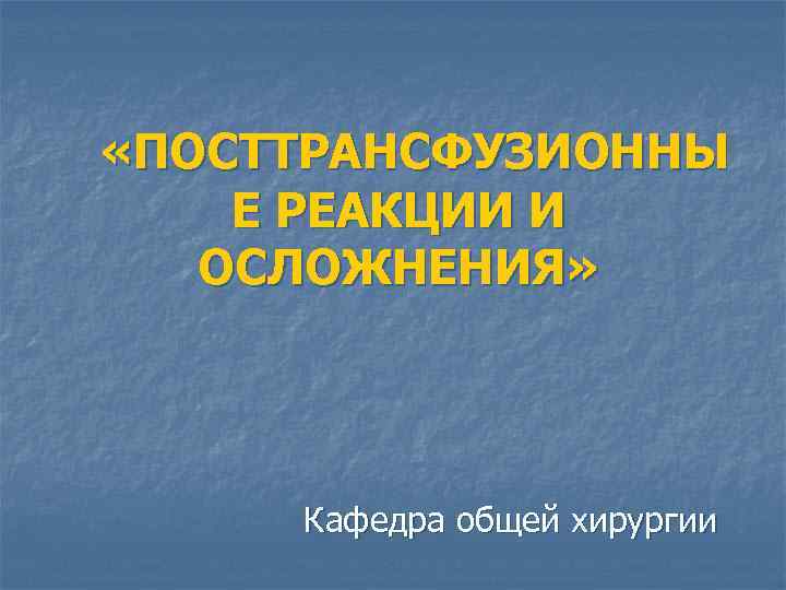  «ПОСТТРАНСФУЗИОННЫ Е РЕАКЦИИ И ОСЛОЖНЕНИЯ» Кафедра общей хирургии 
