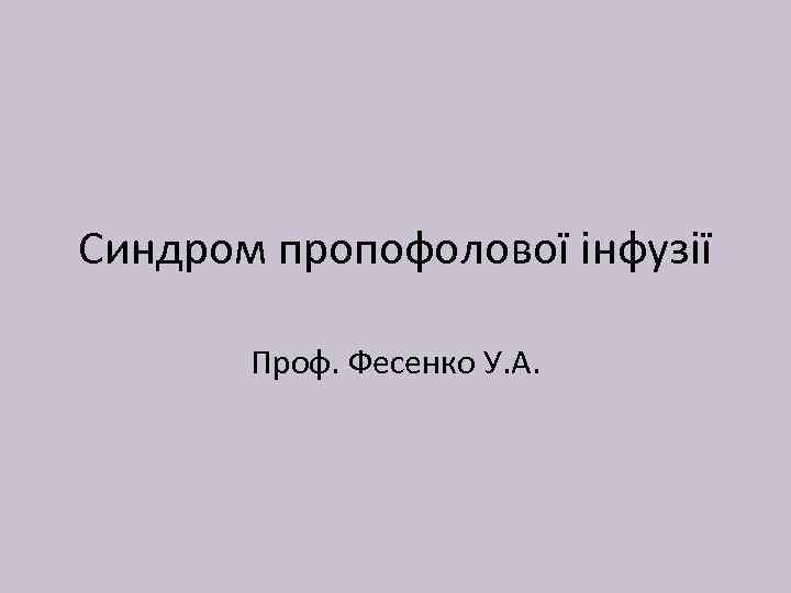 Синдром пропофолової інфузії Проф. Фесенко У. А. 