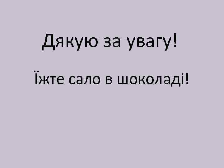 Дякую за увагу! Їжте сало в шоколаді! 