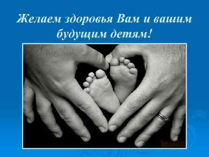 Желаем здоровья Вам и вашим будущим детям! 