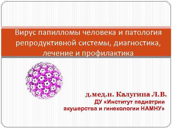 Вирус папилломы человека и патология репродуктивной системы, диагностика, лечение и профилактика д. мед. н.