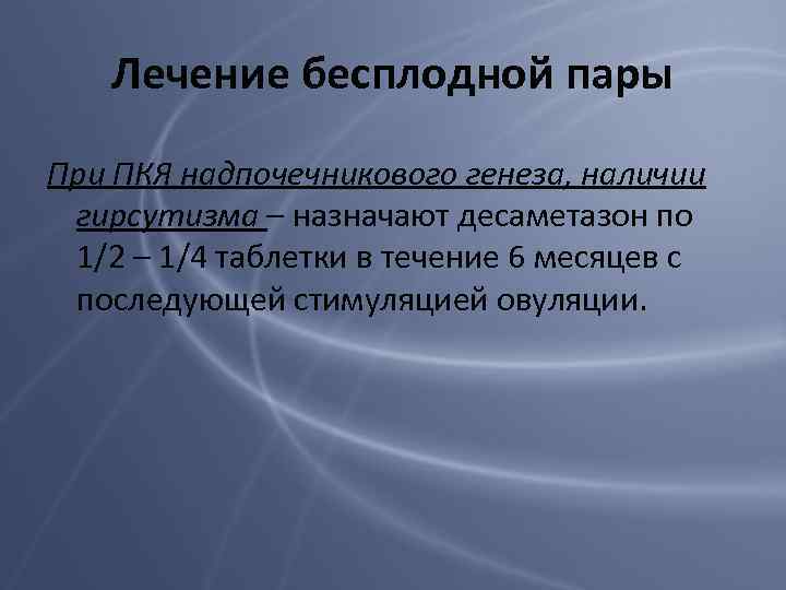 Лечение бесплодной пары При ПКЯ надпочечникового генеза, наличии гирсутизма – назначают десаметазон по 1/2