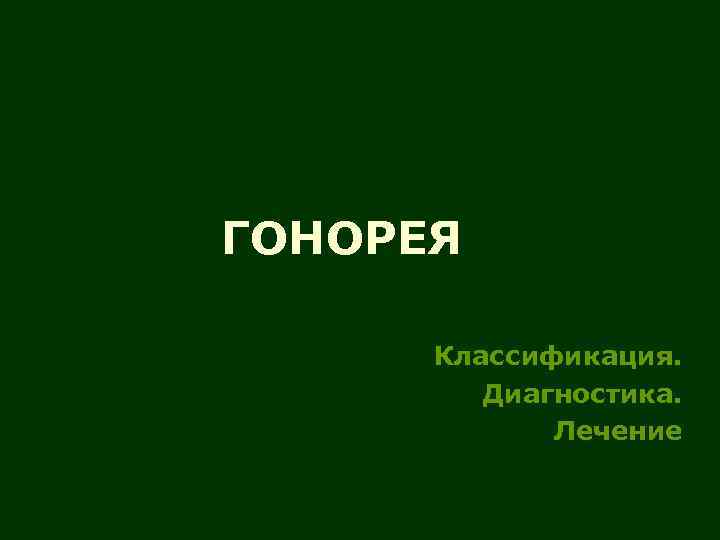 ГОНОРЕЯ Классификация. Диагностика. Лечение 