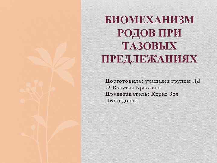 БИОМЕХАНИЗМ РОДОВ ПРИ ТАЗОВЫХ ПРЕДЛЕЖАНИЯХ Подготовила: учащаяся группы ЛД -2 Велутис Кристина Преподаватель: Кирко