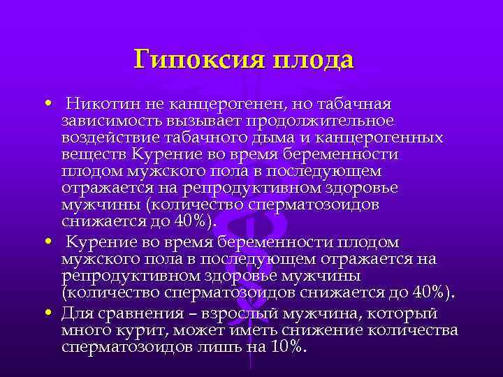 Гипоксия плода • Никотин не канцерогенен, но табачная зависимость вызывает продолжительное воздействие табачного дыма