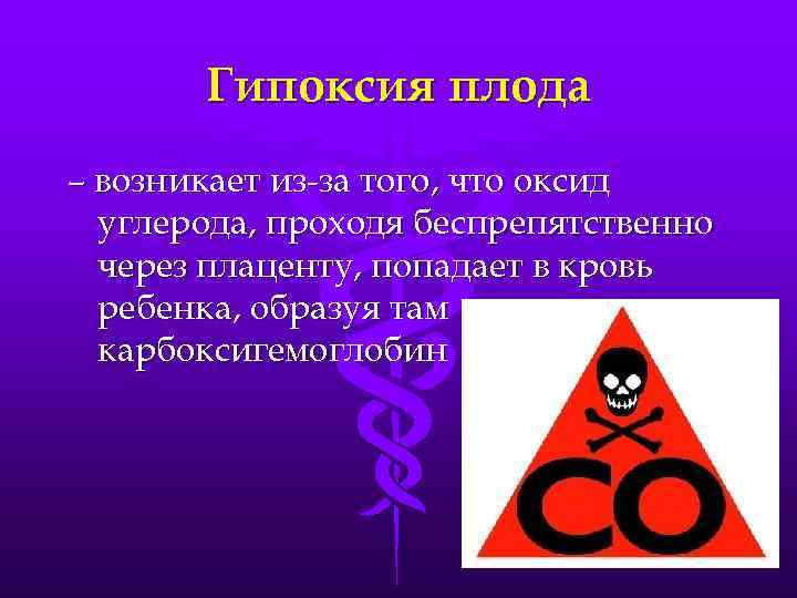 Гипоксия плода – возникает из-за того, что оксид углерода, проходя беспрепятственно через плаценту, попадает