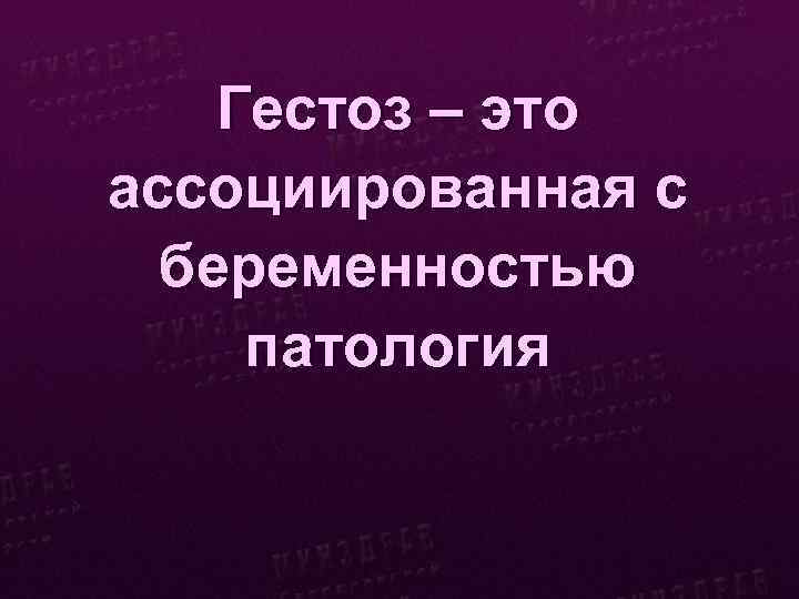 Гестоз – это ассоциированная с беременностью патология 