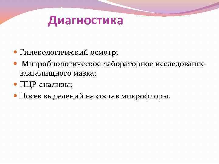 Диагностика Гинекологический осмотр; Микробиологическое лабораторное исследование влагалищного мазка; ПЦР-анализы; Посев выделений на состав микрофлоры.