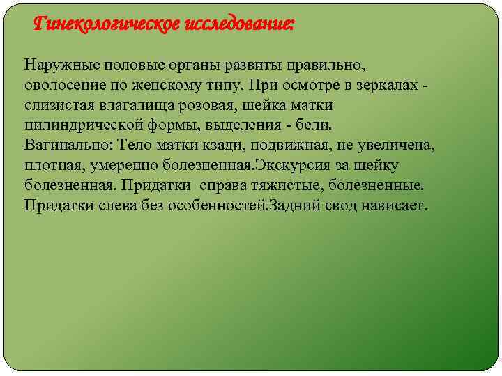 Гинекологическое исследование: Наружные половые органы развиты правильно, оволосение по женскому типу. При осмотре в