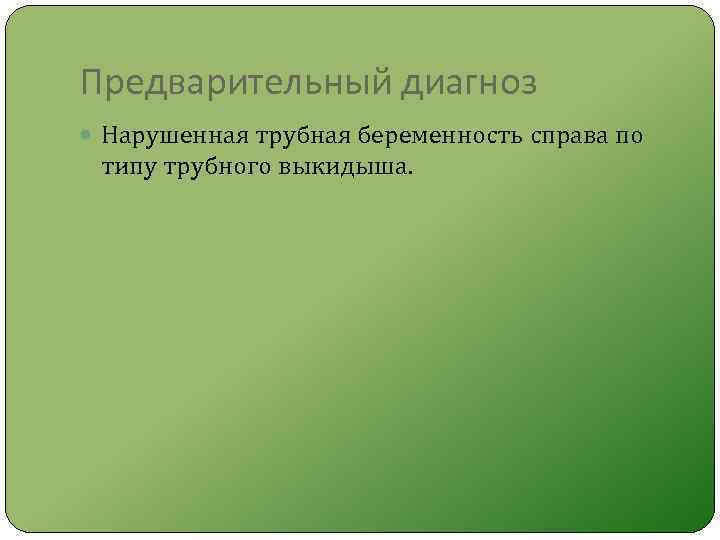 Предварительный диагноз Нарушенная трубная беременность справа по типу трубного выкидыша. 