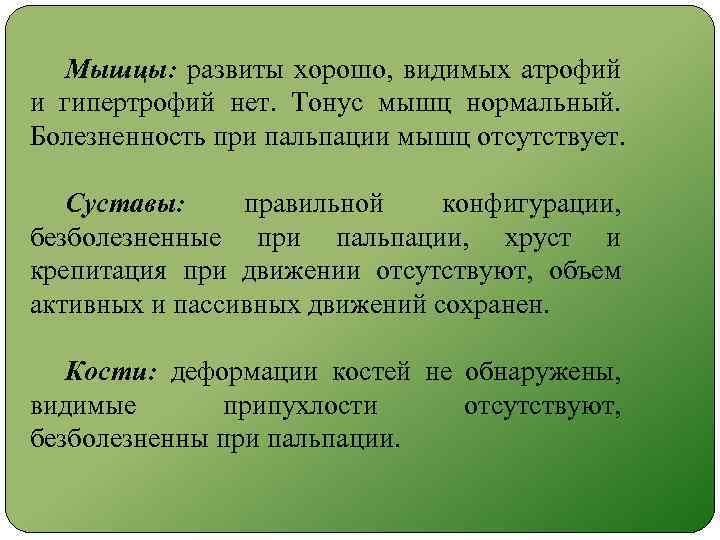 Мышцы: развиты хорошо, видимых атрофий и гипертрофий нет. Тонус мышц нормальный. Болезненность при пальпации