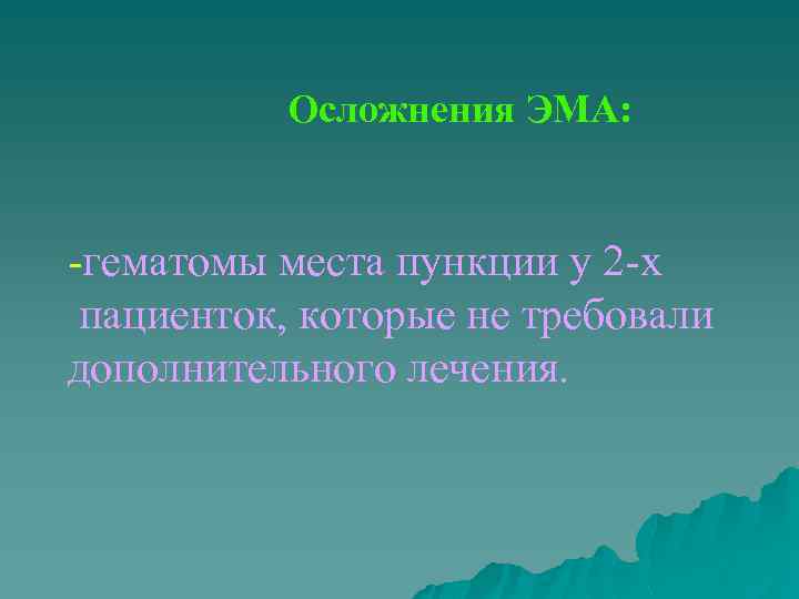 Осложнения ЭМА: -гематомы места пункции у 2 -х пациенток, которые не требовали дополнительного лечения.