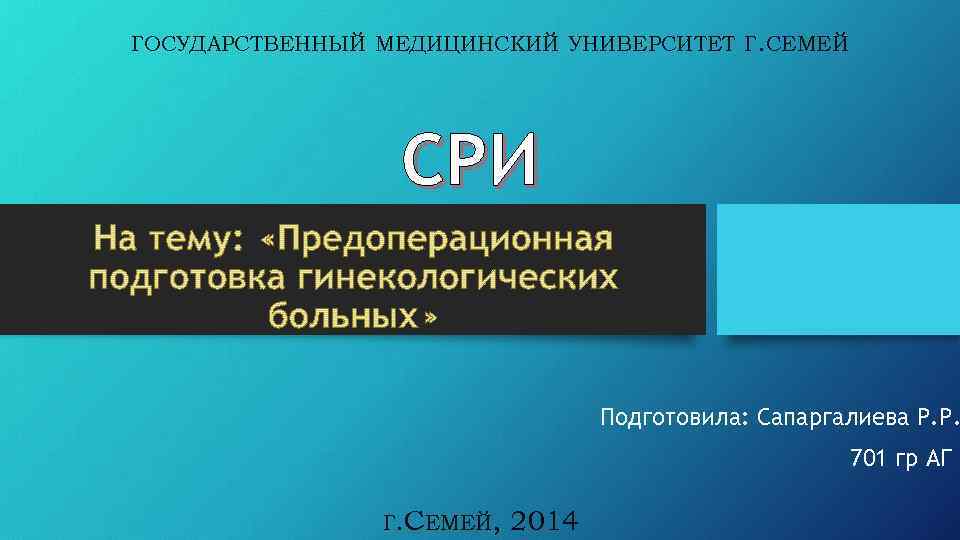 ГОСУДАРСТВЕННЫЙ МЕДИЦИНСКИЙ УНИВЕРСИТЕТ Г. СЕМЕЙ СРИ Подготовила: Сапаргалиева Р. Р. 701 гр АГ Г.