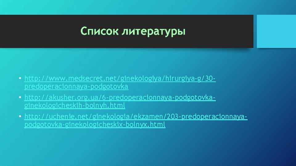 Список литературы • http: //www. medsecret. net/ginekologiya/hirurgiya-g/30 predoperacionnaya-podgotovka • http: //akusher. org. ua/6 -predoperacionnaya-podgotovkaginekologicheskih-bolnyh.