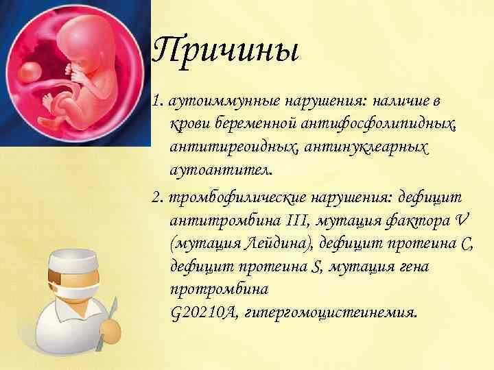 Причины 1. аутоиммунные нарушения: наличие в крови беременной антифосфолипидных, антитиреоидных, антинуклеарных аутоантител. 2. тромбофилические