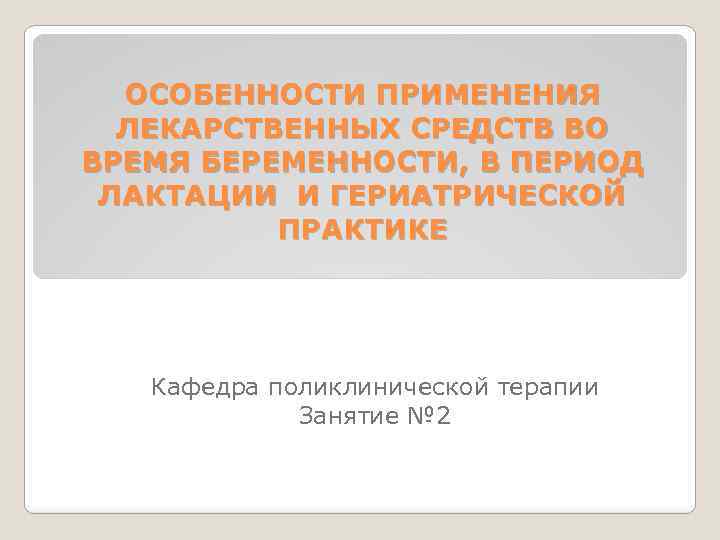 ОСОБЕННОСТИ ПРИМЕНЕНИЯ ЛЕКАРСТВЕННЫХ СРЕДСТВ ВО ВРЕМЯ БЕРЕМЕННОСТИ, В ПЕРИОД ЛАКТАЦИИ И ГЕРИАТРИЧЕСКОЙ ПРАКТИКЕ Кафедра