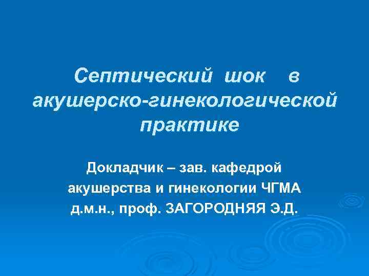 Септический шок в акушерско-гинекологической практике Докладчик – зав. кафедрой акушерства и гинекологии ЧГМА д.