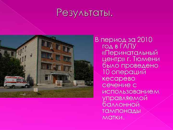 Результаты. В период за 2010 год в ГЛПУ «Перинатальный центр» г. Тюмени было проведено