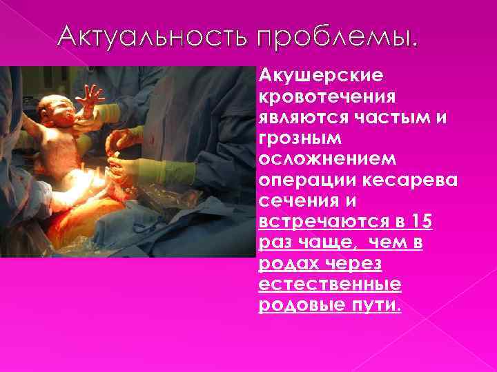 Актуальность проблемы. Акушерские кровотечения являются частым и грозным осложнением операции кесарева сечения и встречаются