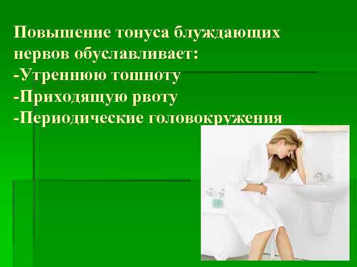 Повышение тонуса блуждающих нервов обуславливает: -Утреннюю тошноту -Приходящую рвоту -Периодические головокружения 