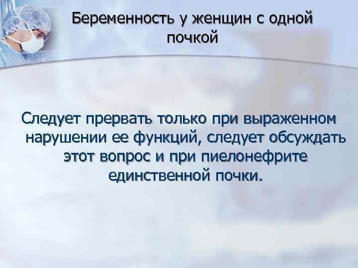 Беременность у женщин с одной почкой Следует прервать только при выраженном нарушении ее функций,