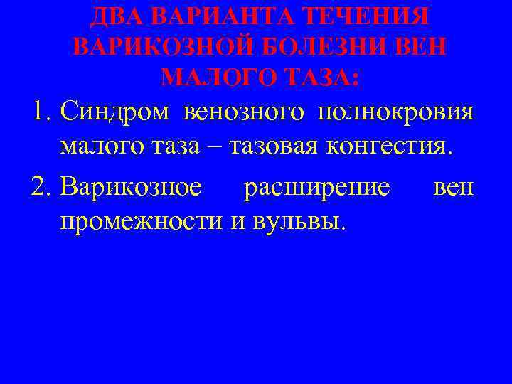 ДВА ВАРИАНТА ТЕЧЕНИЯ ВАРИКОЗНОЙ БОЛЕЗНИ ВЕН МАЛОГО ТАЗА: 1. Синдром венозного полнокровия малого таза