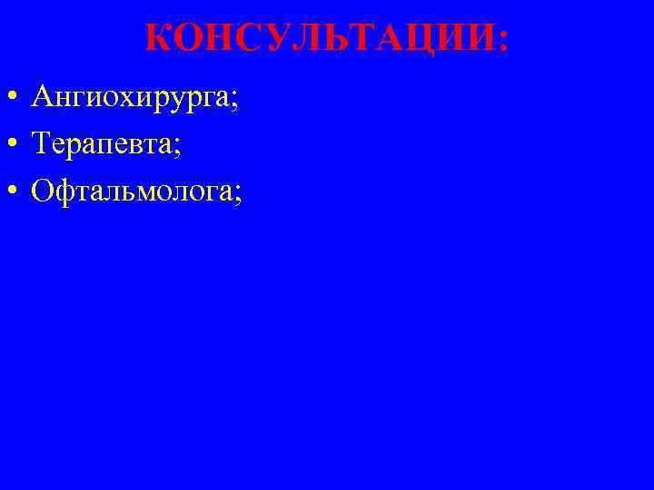 КОНСУЛЬТАЦИИ: • Ангиохирурга; • Терапевта; • Офтальмолога; 