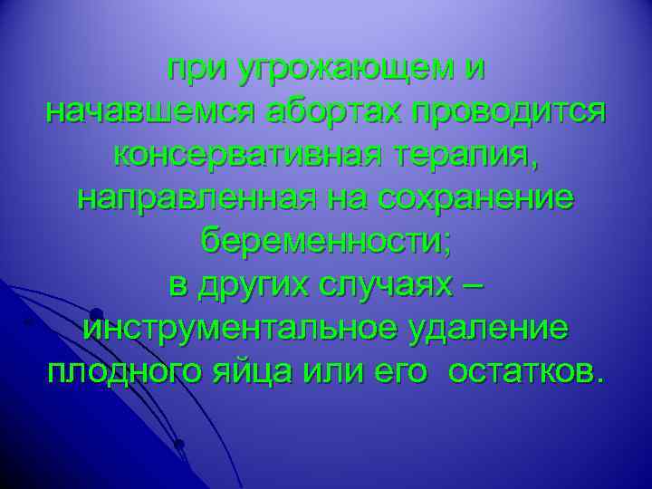 при угрожающем и начавшемся абортах проводится консервативная терапия, направленная на сохранение беременности; в других