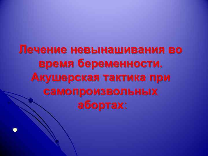 Лечение невынашивания во время беременности. Акушерская тактика при самопроизвольных абортах: l 