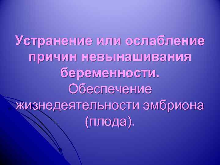 Устранение или ослабление причин невынашивания беременности. Обеспечение жизнедеятельности эмбриона (плода). 