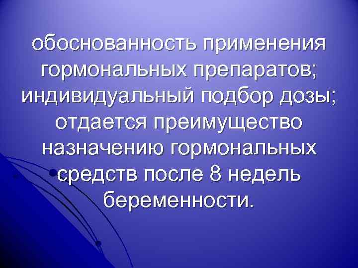 обоснованность применения гормональных препаратов; индивидуальный подбор дозы; отдается преимущество назначению гормональных средств после 8