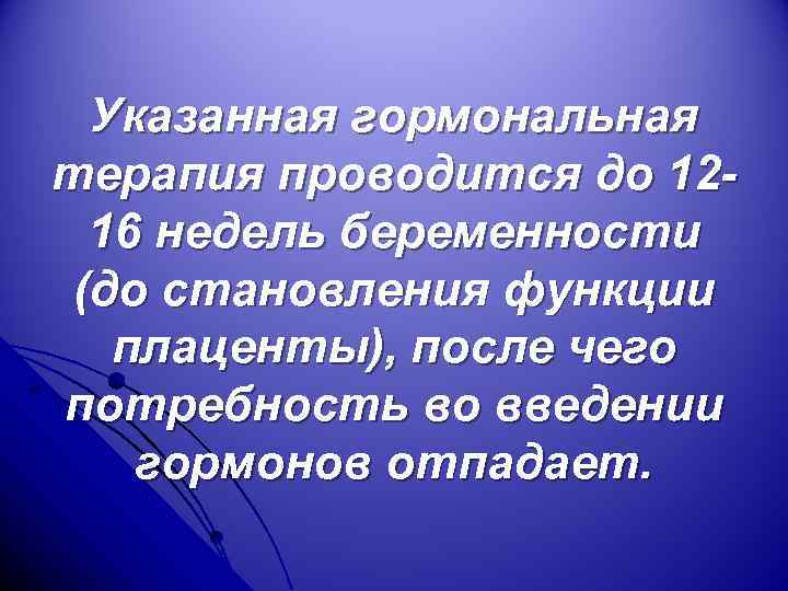 Указанная гормональная терапия проводится до 1216 недель беременности (до становления функции плаценты), после чего