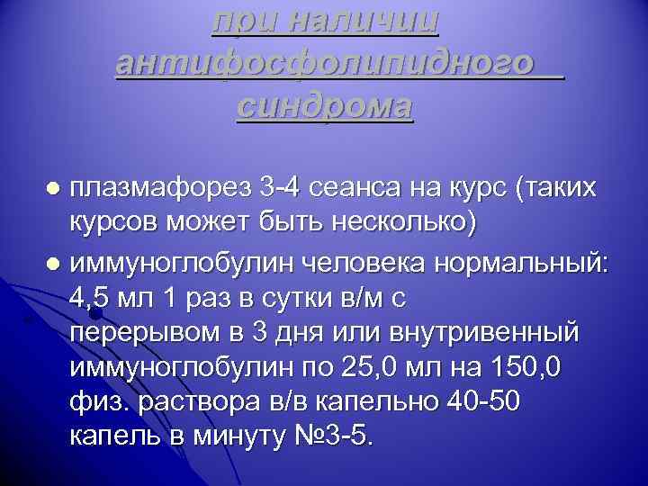 при наличии антифосфолипидного синдрома плазмафорез 3 -4 сеанса на курс (таких курсов может быть