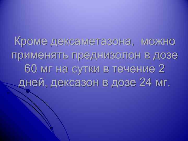 Кроме дексаметазона, можно применять преднизолон в дозе 60 мг на сутки в течение 2