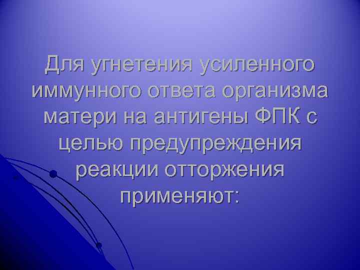 Для угнетения усиленного иммунного ответа организма матери на антигены ФПК с целью предупреждения реакции