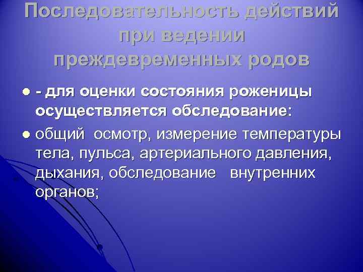 Последовательность действий при ведении преждевременных родов - для оценки состояния роженицы осуществляется обследование: l