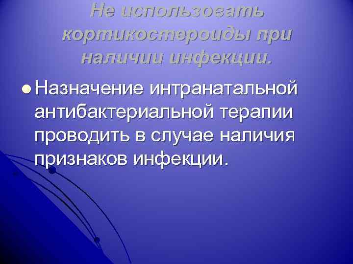 Не использовать кортикостероиды при наличии инфекции. l Назначение интранатальной антибактериальной терапии проводить в случае