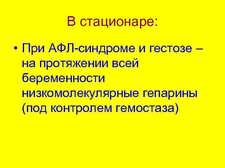 В стационаре: • При АФЛ-синдроме и гестозе – на протяжении всей беременности низкомолекулярные гепарины