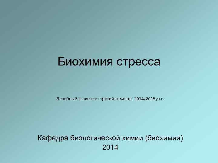 Биохимия стресса Лечебный факультет третий семестр 2014/2015 уч. г. Кафедра биологической химии (биохимии) 2014