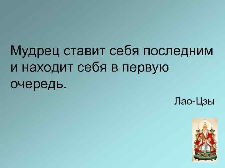 Мудрец ставит себя последним и находит себя в первую очередь. Лао-Цзы 