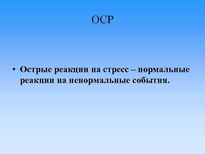 ОСР • Острые реакции на стресс – нормальные реакции на ненормальные события. 