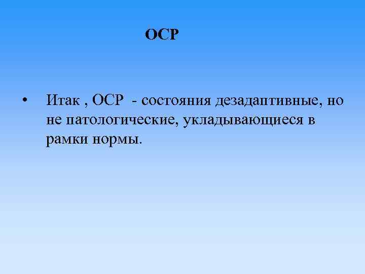 ОСР • Итак , ОСР - состояния дезадаптивные, но не патологические, укладывающиеся в рамки
