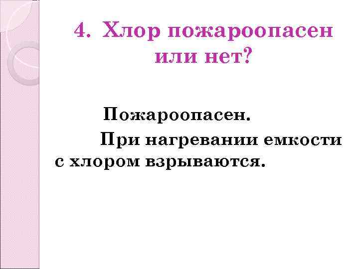 4. Хлор пожароопасен или нет? Пожароопасен. При нагревании емкости с хлором взрываются. 